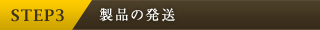 STEP3　製品の発送